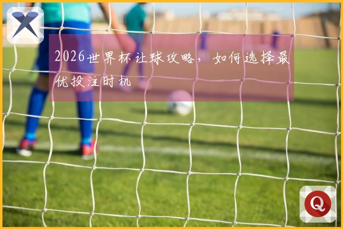 2026世界杯让球攻略，如何选择最优投注时机