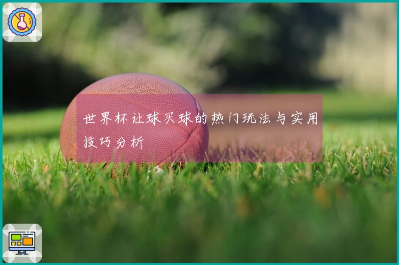 世界杯让球买球的热门玩法与实用技巧分析