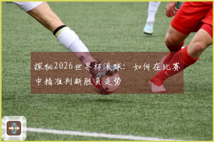 探秘2026世界杯滚球：如何在比赛中精准判断胜负走势
