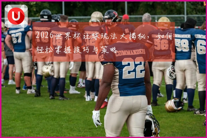 2026世界杯让球玩法大揭秘，如何轻松掌握技巧与策略