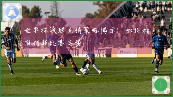 世界杯滚球竞猜策略揭示：如何精准判断比赛走势