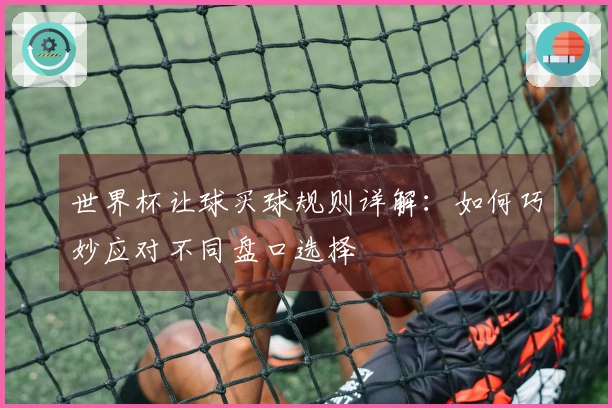世界杯让球买球规则详解：如何巧妙应对不同盘口选择