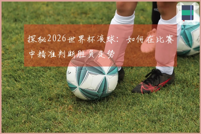 探秘2026世界杯滚球：如何在比赛中精准判断胜负走势