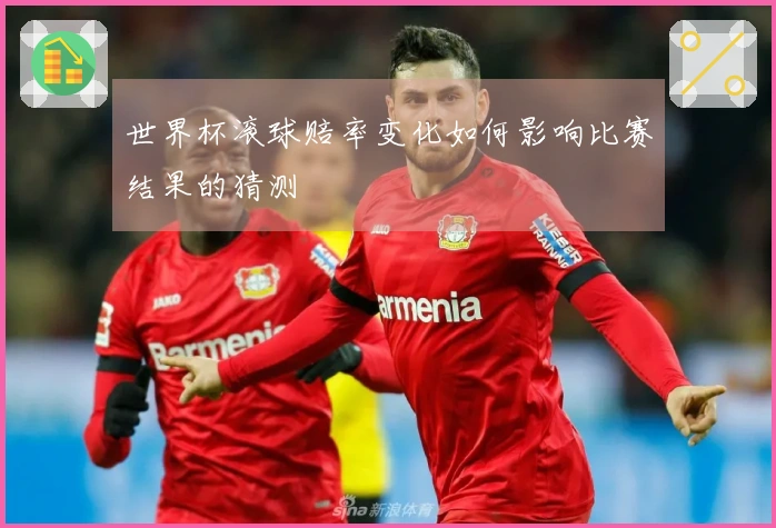 世界杯滚球赔率变化如何影响比赛结果的猜测