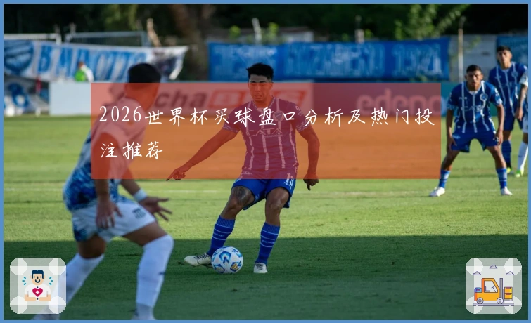 2026世界杯买球盘口分析及热门投注推荐