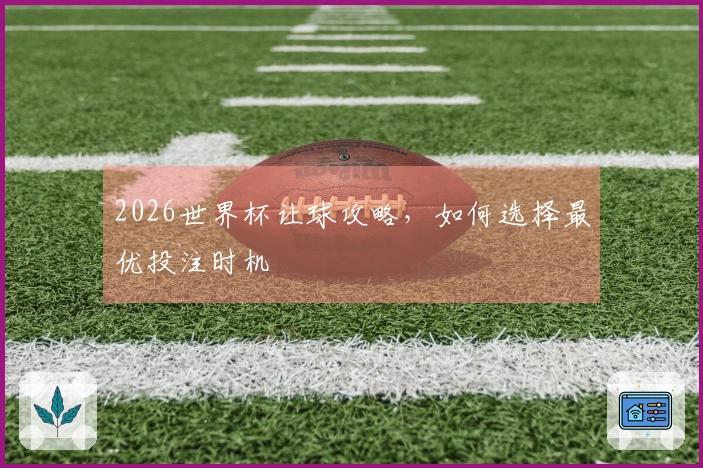 2026世界杯让球攻略，如何选择最优投注时机